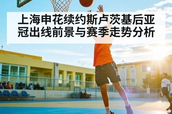 上海申花续约斯卢茨基后亚冠出线前景与赛季走势分析