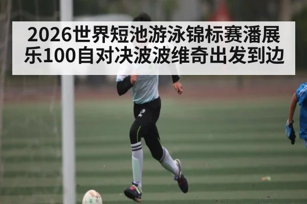 2026世界短池游泳锦标赛潘展乐100自对决波波维奇出发到边