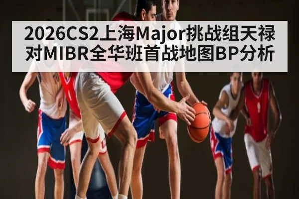 2026CS2上海Major挑战组天禄对MIBR全华班首战地图BP分析
